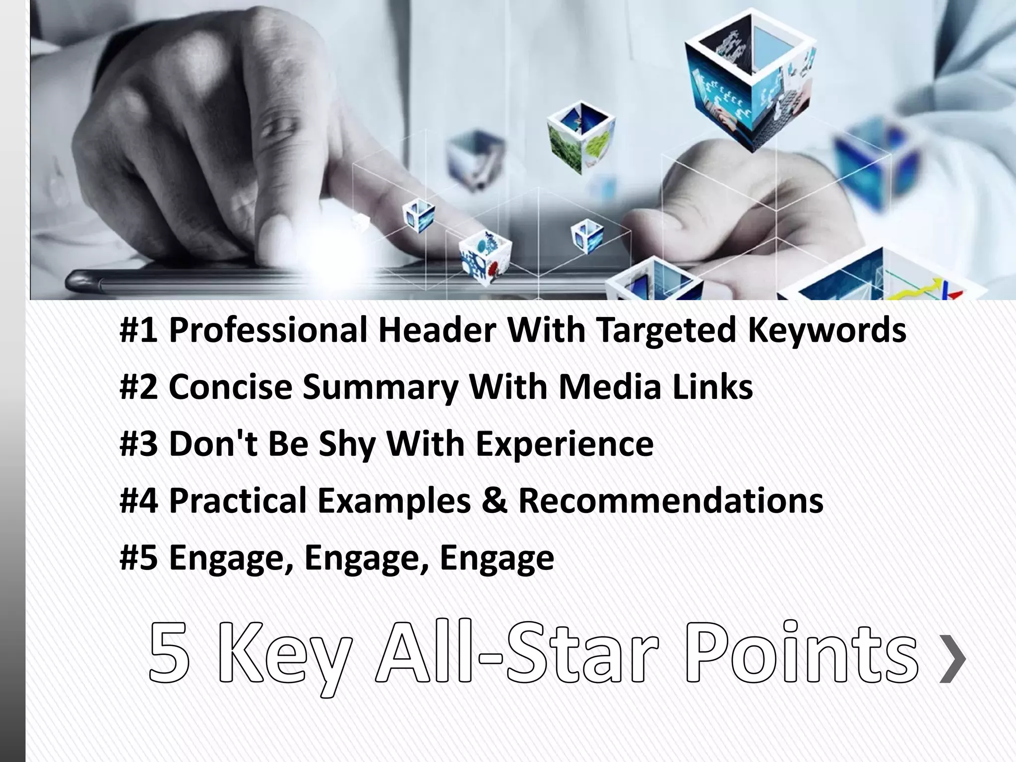 #1 Professional Header With Targeted Keywords
#2 Concise Summary With Media Links
#3 Don't Be Shy With Experience
#4 Practical Examples & Recommendations
#5 Engage, Engage, Engage
 