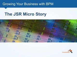 Growing Your Business with BPM
The JSR Micro Story
 