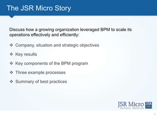 2
The JSR Micro Story
Discuss how a growing organization leveraged BPM to scale its
operations effectively and efficiently...