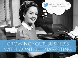 I’VE JUST CRAFTED THE
PERFECT TWEET!

GROWING YOUR BUSINESS
WITH CONTENT MARKETING

 