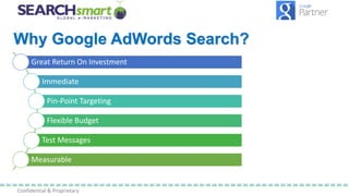 Confidential & Proprietary
Why Google AdWords Search?
Great Return On Investment
Immediate
Pin-Point Targeting
Flexible Bu...