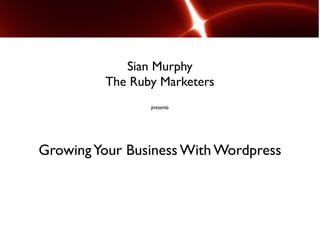 Sian Murphy
         The Ruby Marketers
                presents




Growing Your Business With Wordpress
 