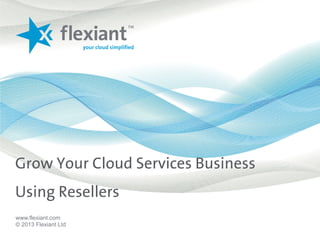 Grow Your Cloud Services Business
Using Resellers
www.flexiant.com
© 2013 Flexiant Ltd
 