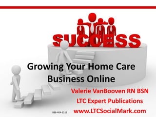 Growing Your Home Care
    Business Online
                    Valerie VanBooven RN BSN
                      LTC Expert Publications
     888-404-1513    www.LTCSocialMark.com
 