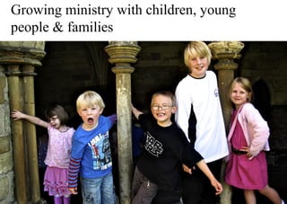 Growing ministry with children, young
people & families
 