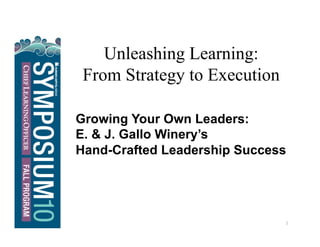 Unleashing Learning:
From Strategy to Execution
Unleashing Learning:
From Strategy to Execution
1 
Growing Your Own Leaders:
E. & J. Gallo Winery’s
Hand-Crafted Leadership Success
 