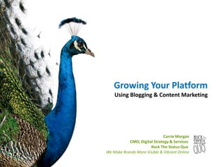 Growing Your Platform 
Using Blogging & Content Marketing 
Carrie Morgan 
CMO, Digital Strategy & Services 
Rock The Status Quo 
We Make Brands More Visible & Vibrant Online 
 
