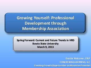 Growing Yourself: Professional
Development through
Membership Association
Spring Forward: Current and Future Trends in HRD
Bowie State University
March 9, 2013

Deadra Welcome, CPLP
CONCERNING LEARNING, LLC
Creating Growth Opportunities to Maximize Potential

 