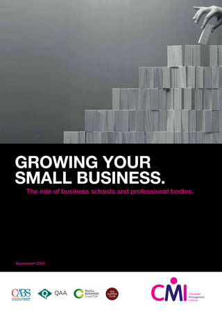 August 2015
GROWING YOUR
SMALL BUSINESS.
The role of business schools and professional bodies.
September 2015
 