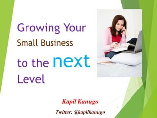 Growing Your
Small Business
to the next
Level
1
Kapil Kanugo
Twitter: @kapilkanugo
 