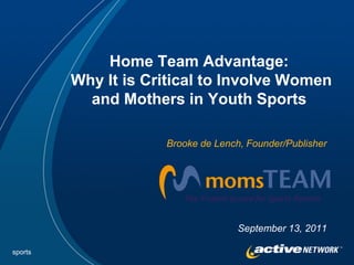 Home Team Advantage:
         Why It is Critical to Involve Women
           and Mothers in Youth Sports

                     Brooke de Lench, Founder/Publisher




                                    September 13, 2011

sports
 