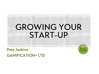 Pete Jenkins
GAMIFICATION+ LTD
GROWING YOUR
START-UP
 