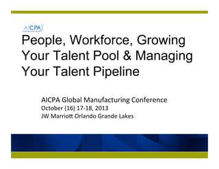 People, Workforce, Growing
Your Talent Pool & Managing
Your Talent Pipeline
AICPA	
  Global	
  Manufacturing	
  Conference	
  
October	
  (16)	
  17-­‐18,	
  2013	
  
JW	
  MarrioC	
  Orlando	
  Grande	
  Lakes	
  

 