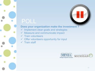 POLL
Does your organization make the investment ?
 Implement clear goals and strategies
 Measure and communicate impact
 Train volunteers
 Offer volunteers opportunity for input
 Train staff




                                               11
 