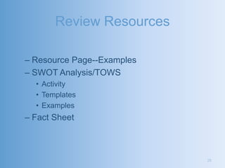 Review Resources

– Resource Page--Examples
– SWOT Analysis/TOWS
  • Activity
  • Templates
  • Examples
– Fact Sheet



                            26
 