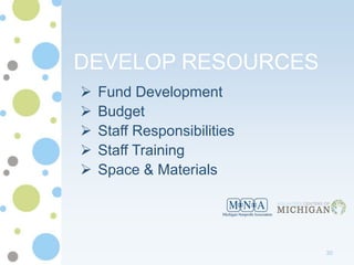 DEVELOP RESOURCES
   Fund Development
   Budget
   Staff Responsibilities
   Staff Training
   Space & Materials




                             30
 