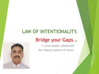 LAW OF INTENTIONALITY.
Bridge your Gaps..
T. James Joseph, Adhikarathil
Rtd. Deputy Collector & Trainer.
 
