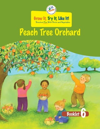 Grow It, Try It, Like It!
     Preschool Fun With Fruits and Vegetables




Peach Tree Orchard




                                         Booklet   6
 