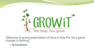 “Welcome to grand presentation of Grow it India Pvt Ltd a game
changer in farming”
 By Growiterians
 