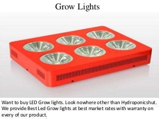 Grow Lights
Want to buy LED Grow lights. Look nowhere other than Hydroponicshut.
We provide Best Led Grow lights at best market rates with warranty on
every of our product.
 