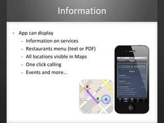 Information 
• App can display 
– Information on services 
– Restaurants menu (text or PDF) 
– All locations visible in Maps 
– One click calling 
– Events and more… 
 