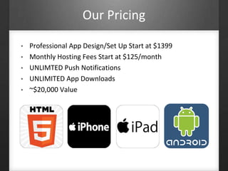 Our Pricing 
• Professional App Design/Set Up Start at $1399 
• Monthly Hosting Fees Start at $125/month 
• UNLIMTED Push Notifications 
• UNLIMITED App Downloads 
• ~$20,000 Value 
 
