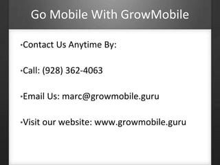 Go Mobile With GrowMobile 
•Contact Us Anytime By: 
•Call: (928) 362-4063 
•Email Us: marc@growmobile.guru 
•Visit our website: www.growmobile.guru 
