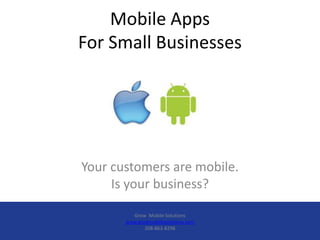 Mobile Apps
For Small Businesses




Your customers are mobile.
     Is your business?

         Grow Mobile Solutions
       www.growmobilesolutions.com
              208-863-8298
 