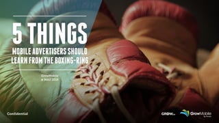GrowMobile
@ MAU 2015
MOBILEADVERTISERSSHOULD
LEARNFROMTHEBOXING-RING
5THINGS
Confidential
 