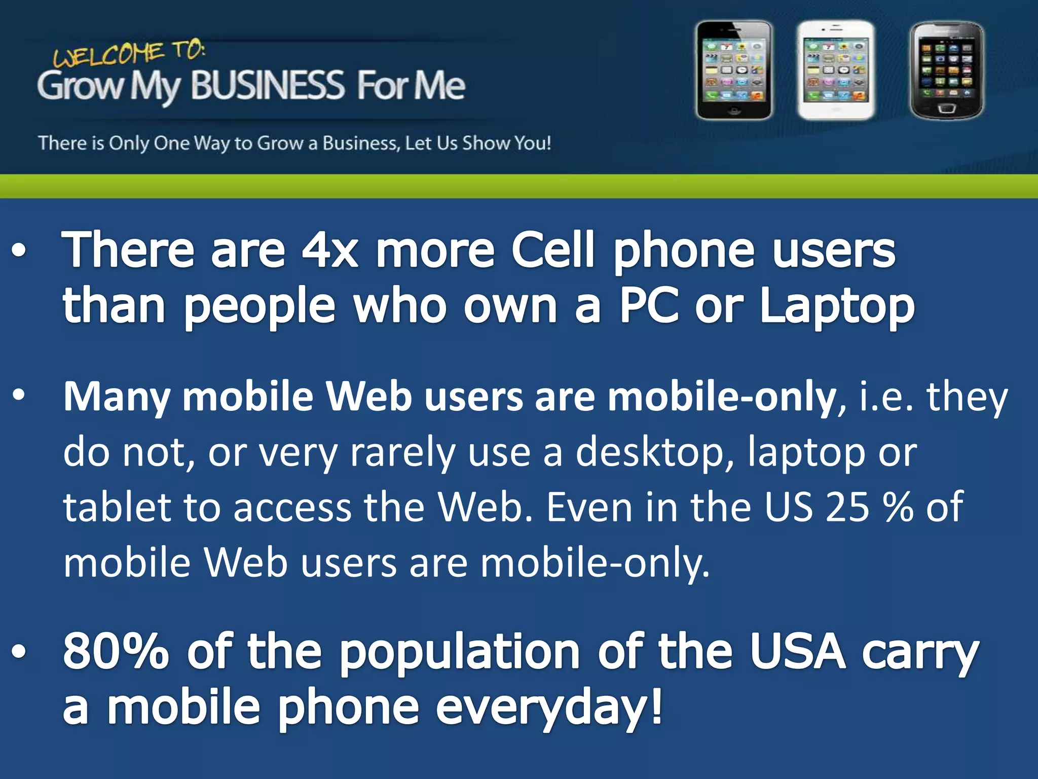 • Many mobile Web users are mobile-only, i.e. they
  do not, or very rarely use a desktop, laptop or
  tablet to access the Web. Even in the US 25 % of
  mobile Web users are mobile-only.
 