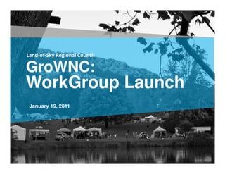 Land-of-Sky Regional Council

GroWNC:
WorkGroup Launch
 January 19, 2011
 