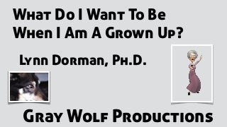 What Do I Want To Be
When I Am A Grown Up?
Lynn Dorman, Ph.D.
Gray Wolf Productions
 