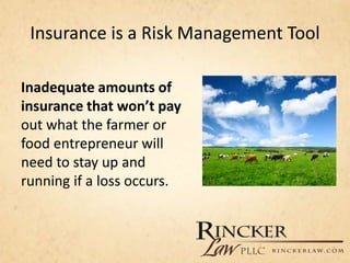 Insurance is a Risk Management Tool
Inadequate amounts of
insurance that won’t pay
out what the farmer or
food entrepreneur will
need to stay up and
running if a loss occurs.
 
