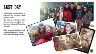 On Sunday, everyone had to
wake up at 4 am (and it was
bitterly cold).
We arrived at the airport in
the morning, spending our
last time with our Comenius
friends.
After an emotional farewell,
we started our way home,
arriving in Málaga at night.
 