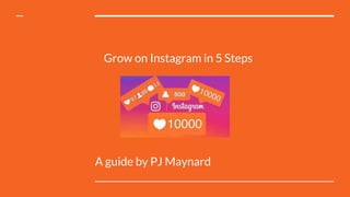 A guide by PJ Maynard
Grow on Instagram in 5 Steps
 