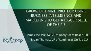 GROW, OPTIMIZE, PROTECT: USING
BUSINESS INTELLIGENCE AND
MARKETING TO GET A BIGGER SLICE
OF THE PIE
James McHale, SVP/GM Analytics at Baker Hill
Bryan Thomas, VP of Lending at On Tap CU
 
