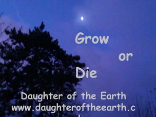 Grow
                    or
            Die
 Daughter of the Earth
www.daughteroftheearth.c
 