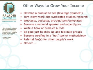 Other Ways to Grow Your Income
• Develop a product to sell (leverage yourself!)
• Turn client work into syndicated studies...