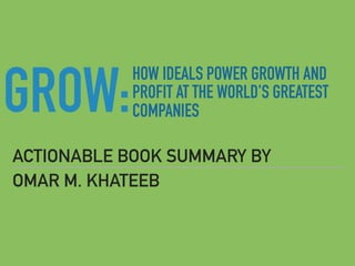GROW:
ACTIONABLE BOOK SUMMARY BY
OMAR M. KHATEEB
HOW IDEALS POWER GROWTH AND
PROFIT AT THE WORLD'S GREATEST
COMPANIES
 