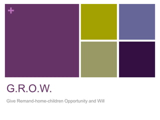 + 
G.R.O.W. 
Give Remand-home-children Opportunity and Will 
 