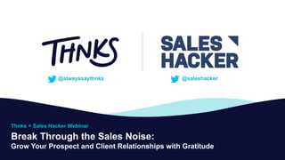 Break Through the Sales Noise:
Grow Your Prospect and Client Relationships with Gratitude
@alwayssaythnks
Thnks + Sales Hacker Webinar
@saleshacker
 