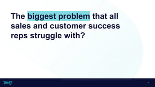 5
The biggest problem that all
sales and customer success
reps struggle with?
 