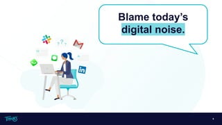 9
Blame today’s
digital noise.
 