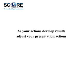 As your actions develop results
adjust your presentation/actions

 