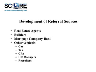 Development of Referral Sources
•
•
•
•

Real Estate Agents
Builders
Mortgage Company-Bank
Other verticals
–
–
–
–
–

Car
Tax
CPA
HR Managers
Recruiters

 