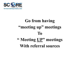 Go from having
“meeting up” meetings
To
“ Meeting UP” meetings
With referral sources

 