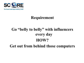 Requirement
Go “belly to belly” with influencers
every day
HOW?
Get out from behind those computers

 