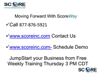 Moving Forward With ScoreWay

Call 877-876-5921
www.scoreinc.com Contact Us
www.scoreinc.com- Schedule Demo

JumpStart your Business from Free
Weekly Training Thursday 3 PM CDT

 