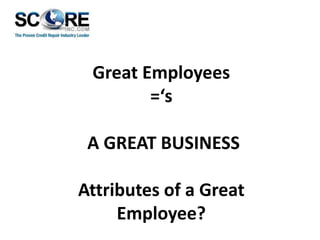 Great Employees
=‘s
A GREAT BUSINESS
Attributes of a Great
Employee?

 
