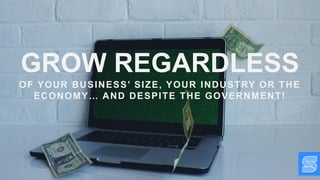 GROW REGARDLESS
OF YOUR BUSINESS’ SIZE, YOUR INDUSTRY OR THE
ECONOMY… AND DESPITE THE GOVERNMENT!
 
